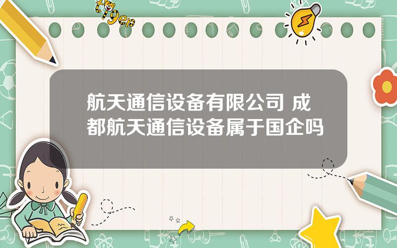 航天通信设备有限公司 成都航天通信设备属于国企吗